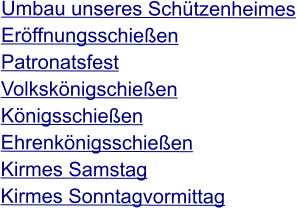Umbau unseres Schützenheimes Eröffnungsschießen Patronatsfest Volkskönigschießen Königsschießen Ehrenkönigsschießen Kirmes Samstag Kirmes Sonntagvormittag